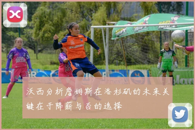 沃西分析詹姆斯在洛杉矶的未来关键在于降薪与否的选择