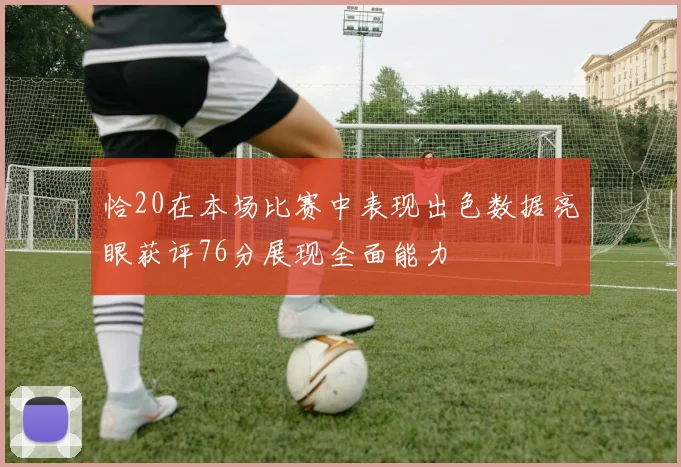 恰20在本场比赛中表现出色数据亮眼获评76分展现全面能力