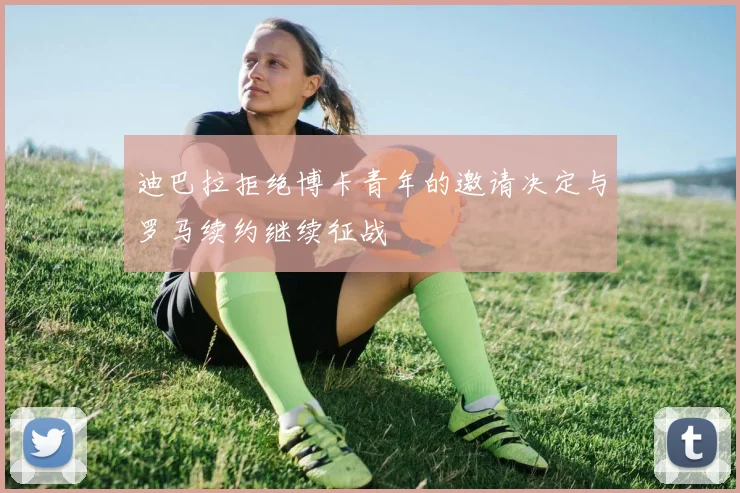 迪巴拉拒绝博卡青年的邀请决定与罗马续约继续征战