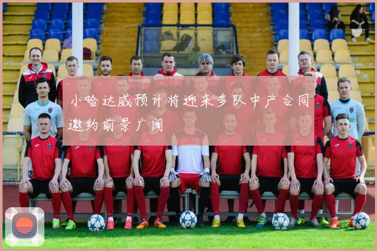 小哈达威预计将迎来多队中产合同邀约前景广阔