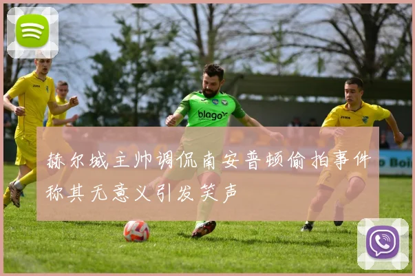 赫尔城主帅调侃南安普顿偷拍事件称其无意义引发笑声