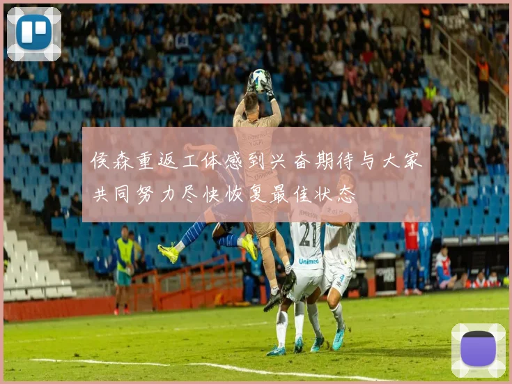 侯森重返工体感到兴奋期待与大家共同努力尽快恢复最佳状态