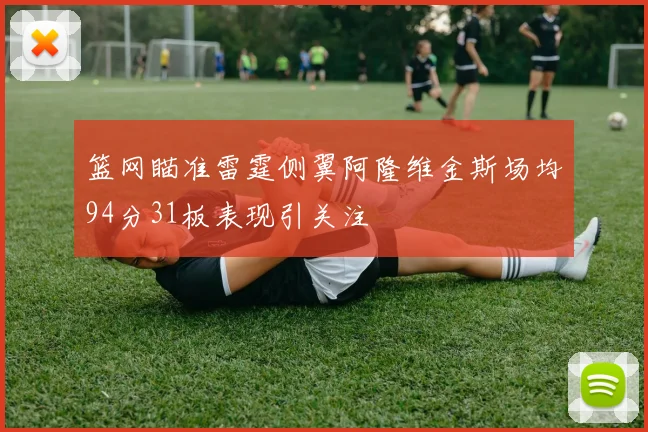 篮网瞄准雷霆侧翼阿隆维金斯场均94分31板表现引关注