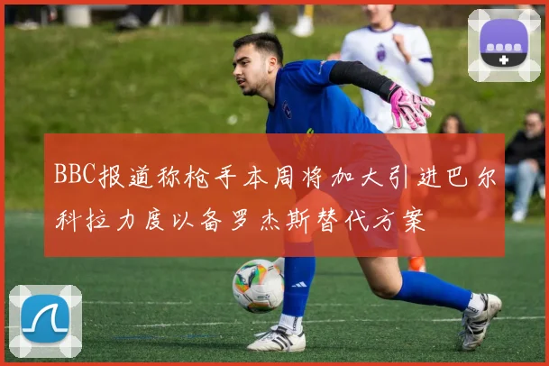 BBC报道称枪手本周将加大引进巴尔科拉力度以备罗杰斯替代方案
