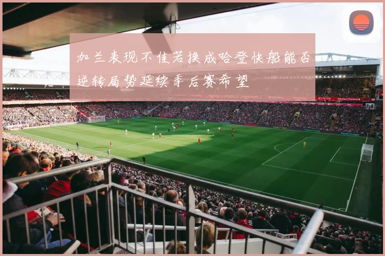 加兰表现不佳若换成哈登快船能否逆转局势延续季后赛希望
