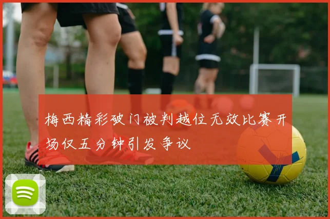梅西精彩破门被判越位无效比赛开场仅五分钟引发争议