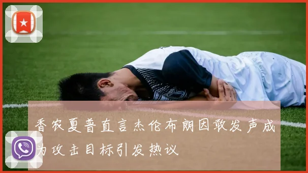 香农夏普直言杰伦布朗因敢发声成为攻击目标引发热议