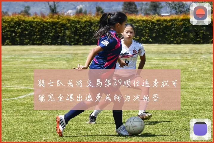 骑士队或将交易第29顺位选秀权可能完全退出选秀或转为次轮签