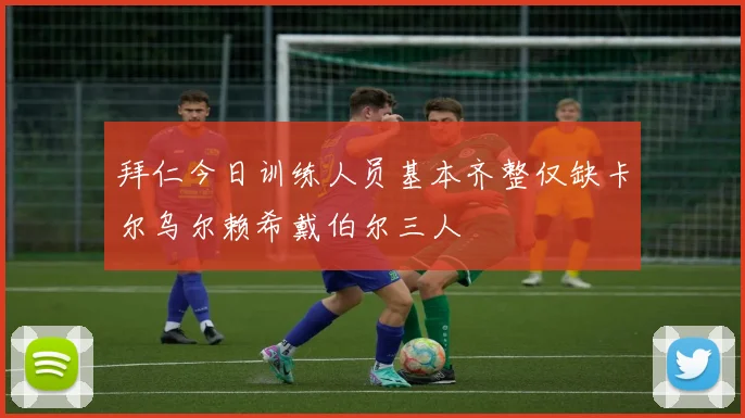 拜仁今日训练人员基本齐整仅缺卡尔乌尔赖希戴伯尔三人