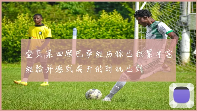 登贝莱回顾巴萨经历称已积累丰富经验并感到离开的时机已到