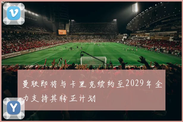 曼联即将与卡里克续约至2029年全力支持其转正计划