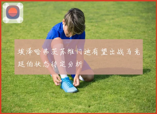 埃泽哈弗茨苏维门迪有望出战马竞廷伯状态待定分析