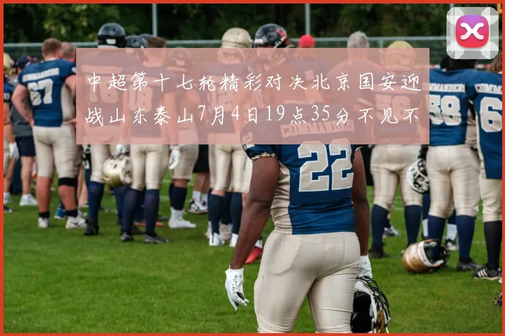 中超第十七轮精彩对决北京国安迎战山东泰山7月4日19点35分不见不散