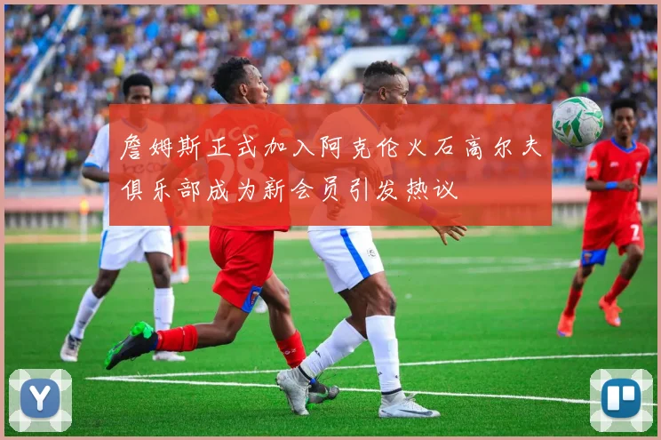 詹姆斯正式加入阿克伦火石高尔夫俱乐部成为新会员引发热议