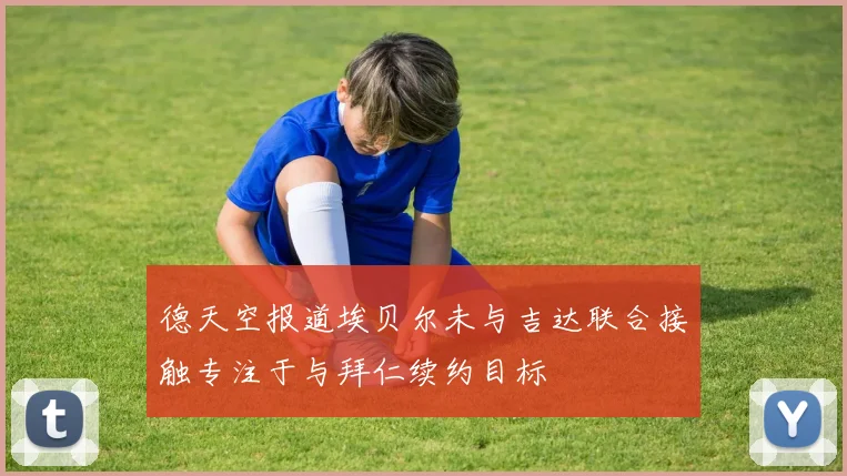 德天空报道埃贝尔未与吉达联合接触专注于与拜仁续约目标