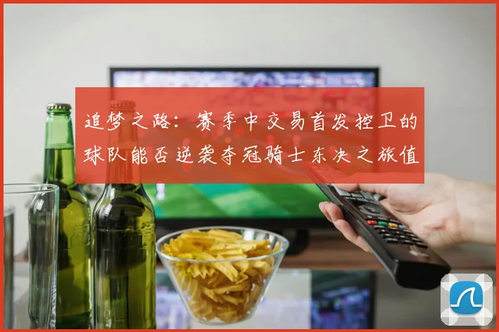 追梦之路：赛季中交易首发控卫的球队能否逆袭夺冠骑士东决之旅值得肯定