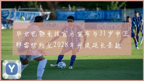 毕尔巴鄂竞技官方宣布与31岁中卫耶雷续约至2028年并设延长条款