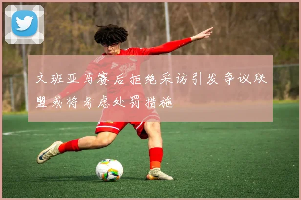 文班亚马赛后拒绝采访引发争议联盟或将考虑处罚措施