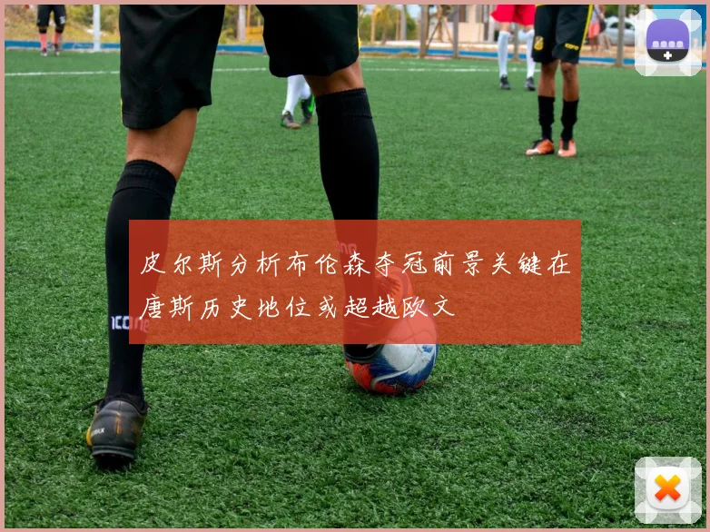 皮尔斯分析布伦森夺冠前景关键在唐斯历史地位或超越欧文