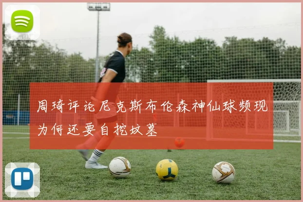周琦评论尼克斯布伦森神仙球频现为何还要自挖坟墓