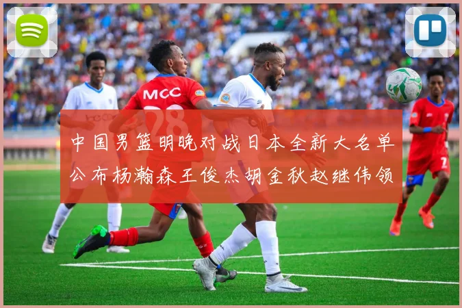 中国男篮明晚对战日本全新大名单公布杨瀚森王俊杰胡金秋赵继伟领衔出战