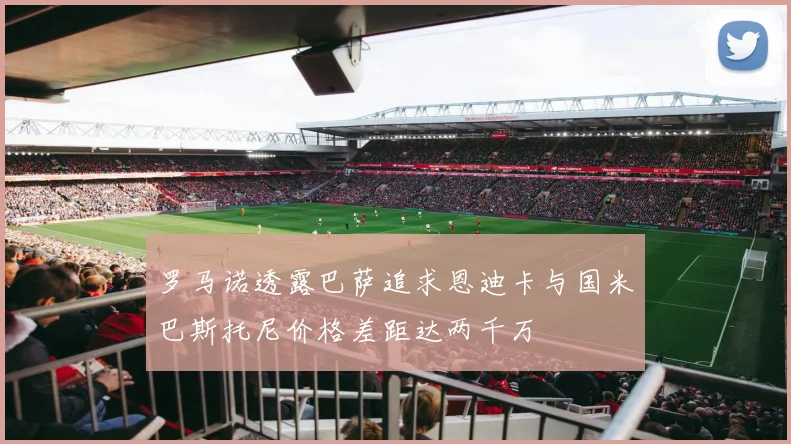 罗马诺透露巴萨追求恩迪卡与国米巴斯托尼价格差距达两千万