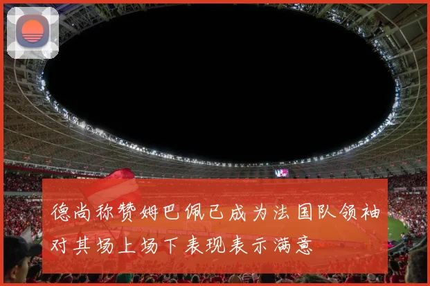 德尚称赞姆巴佩已成为法国队领袖对其场上场下表现表示满意