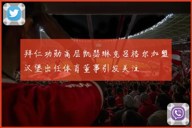 拜仁功勋高层凯瑟琳克吕格尔加盟汉堡出任体育董事引发关注