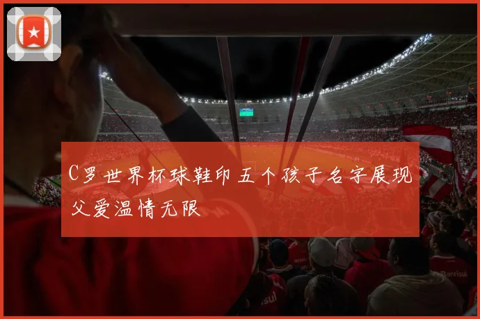 C罗世界杯球鞋印五个孩子名字展现父爱温情无限