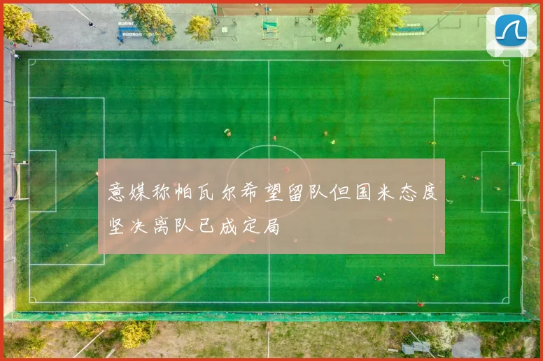 意媒称帕瓦尔希望留队但国米态度坚决离队已成定局