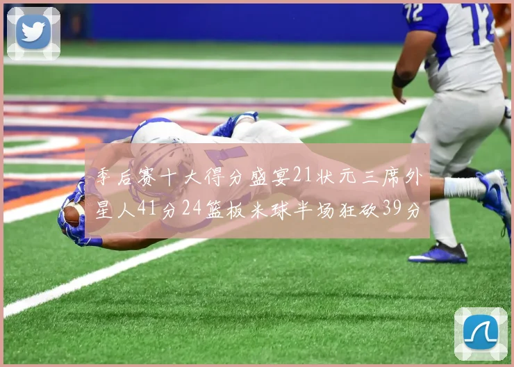 季后赛十大得分盛宴21状元三席外星人41分24篮板米球半场狂砍39分