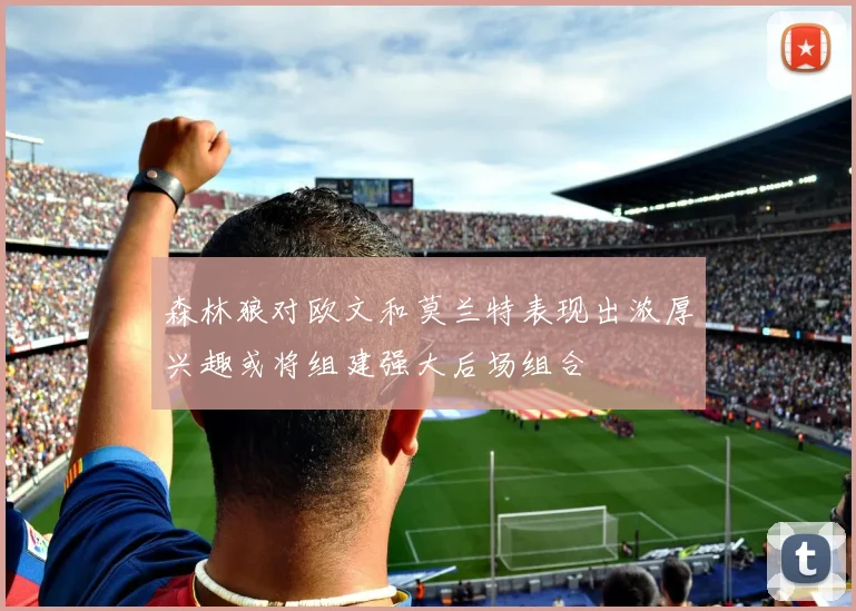 森林狼对欧文和莫兰特表现出浓厚兴趣或将组建强大后场组合