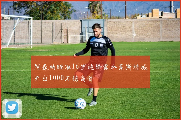 阿森纳瞄准16岁边锋蒙加莱斯特城开出1000万镑高价