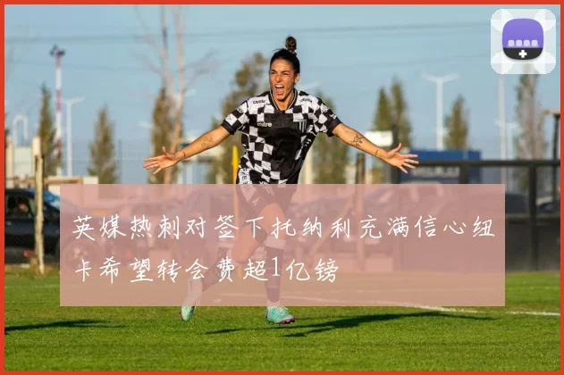 英媒热刺对签下托纳利充满信心纽卡希望转会费超1亿镑
