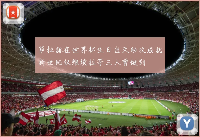萨拉赫在世界杯生日当天助攻成就新世纪仅维埃拉等三人曾做到