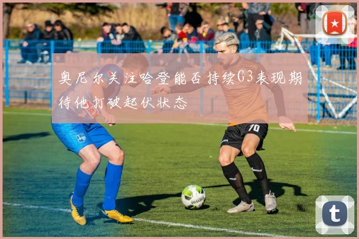 奥尼尔关注哈登能否持续G3表现期待他打破起伏状态